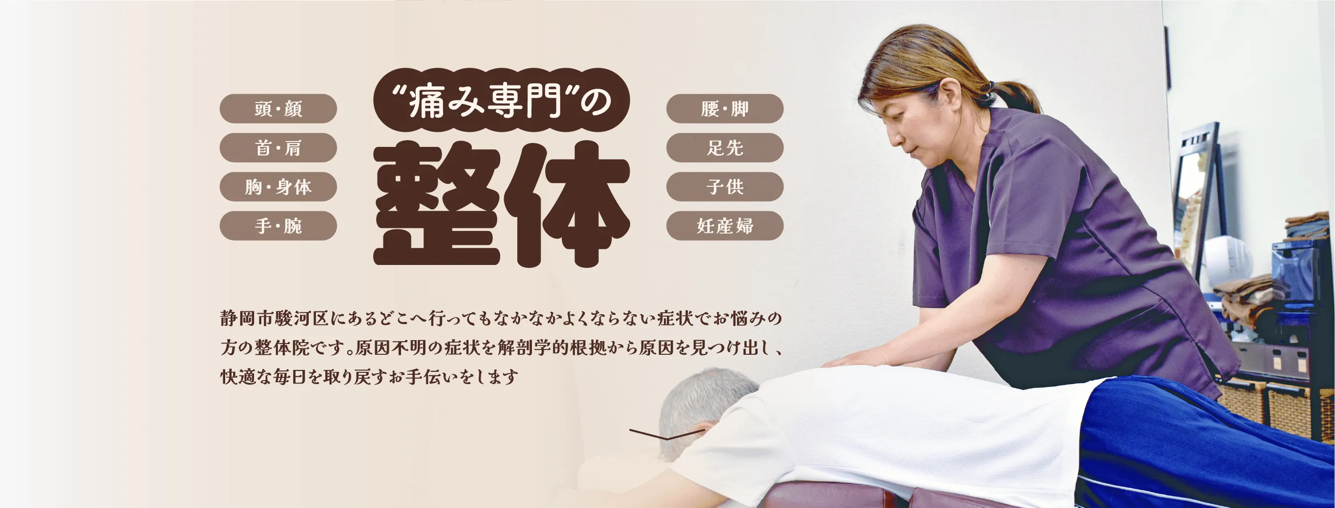 ”痛み専門”の整体 静岡市駿河区にあるどこへ行ってもなかなかよくならない症状でお悩みの方の整体院です。原因不明の症状を解剖学的根拠から原因を見つけ出し、快適な毎日を取り戻すお手伝いをします
